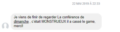 Je viens de finir de regarder la conférence de dimanche, c'était MONSTRUEUX, il a cassé le game, merci !