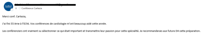 Merci ! J’ai fini 55e à l’ECNi. Vos conférences de cardiologie m’ont beaucoup aidé cette année. Les conférenciers ont su sélectionner ce qui était important et transmettre leur passion pour cette spécialité. Je recommande votre préparation !